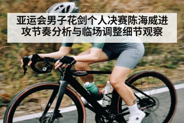 亚运会男子花剑个人决赛陈海威进攻节奏分析与临场调整细节观察