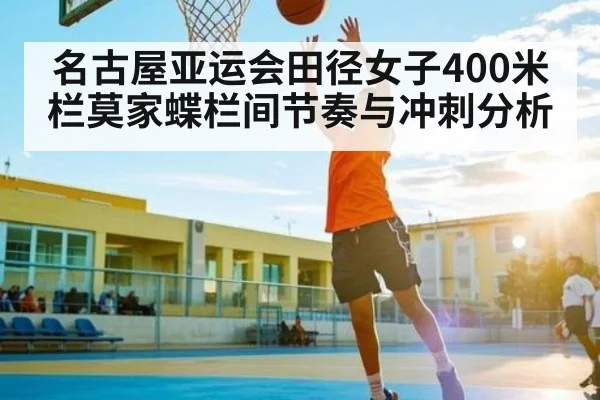 名古屋亚运会田径女子400米栏莫家蝶栏间节奏与冲刺分析