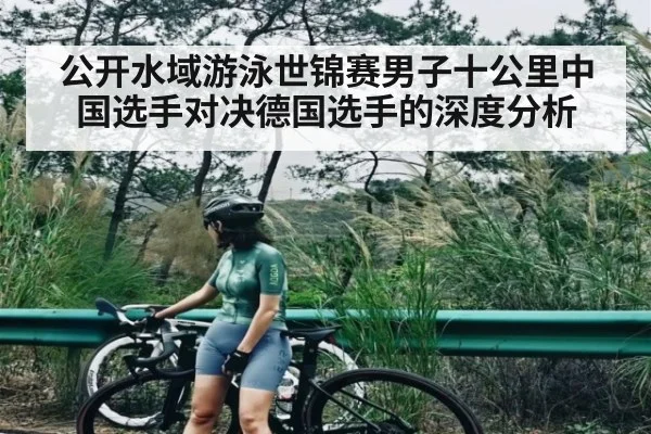 公开水域游泳世锦赛男子十公里中国选手对决德国选手的深度分析