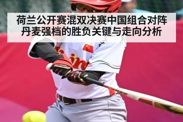 荷兰公开赛混双决赛中国组合对阵丹麦强档的胜负关键与走向分析